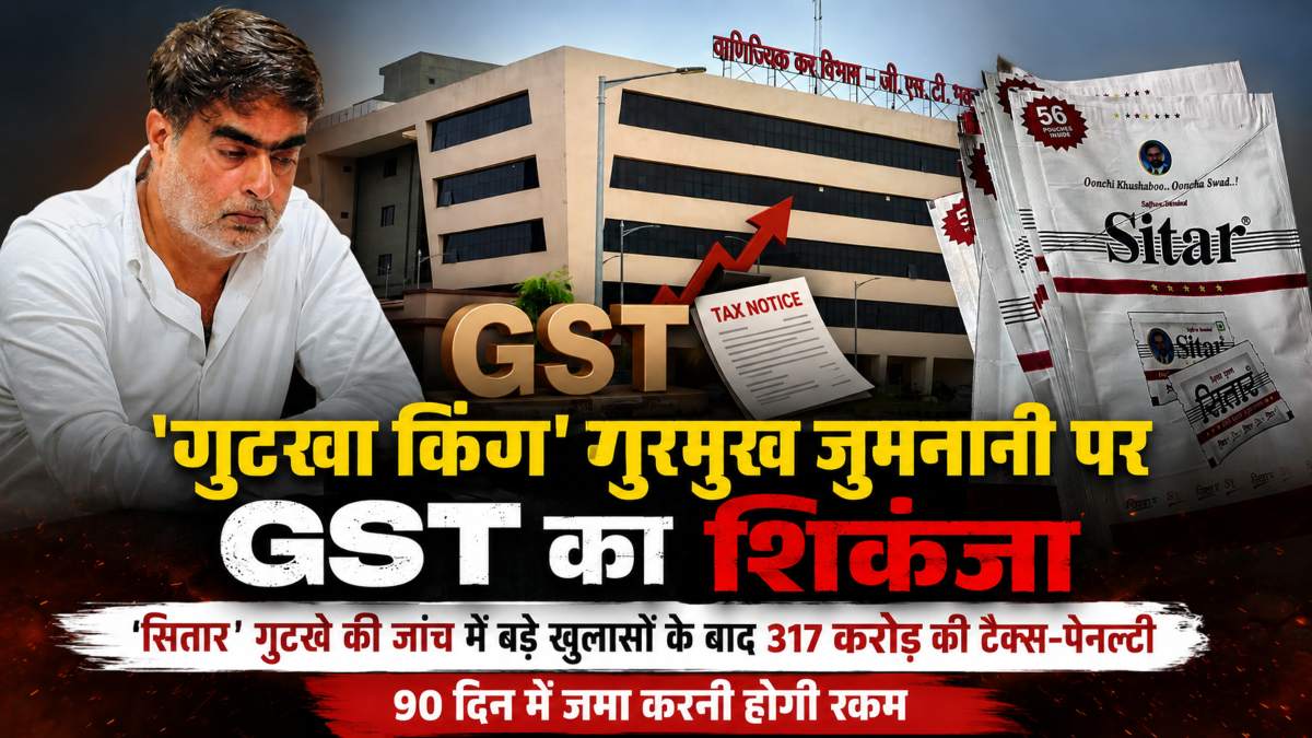 गुटखा किंग’ गुरमुख जुमनानी पर GST का शिकंजा: ‘सितार’ गुटखे की जांच में बड़े खुलासों के बाद 317 करोड़ की टैक्स-पेनल्टी, 90 दिन में जमा करनी होगी रकम